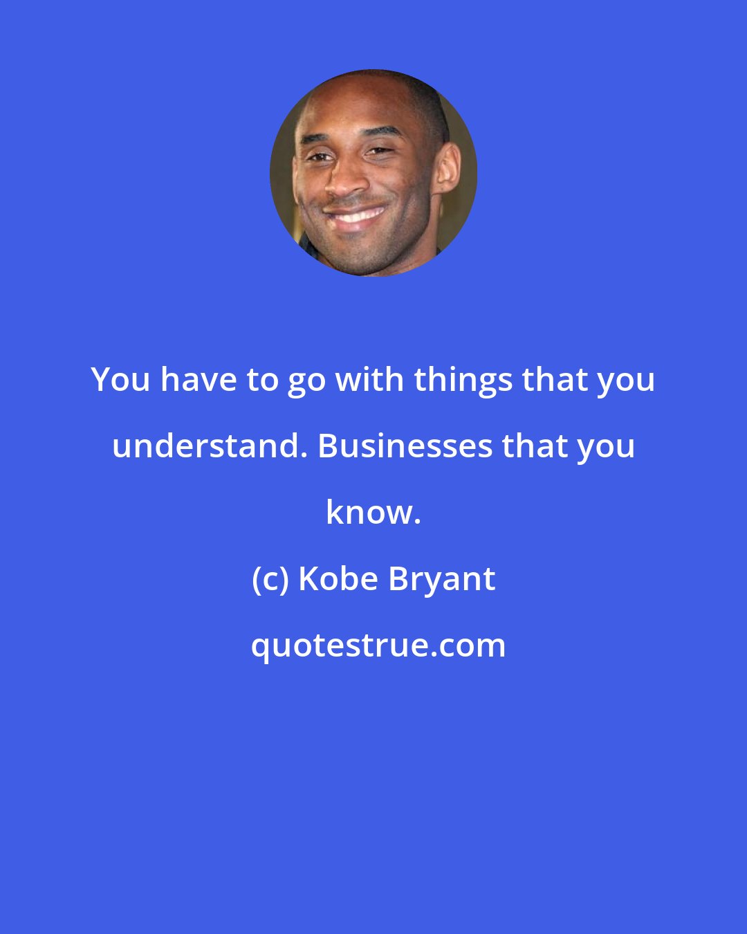 Kobe Bryant: You have to go with things that you understand. Businesses that you know.