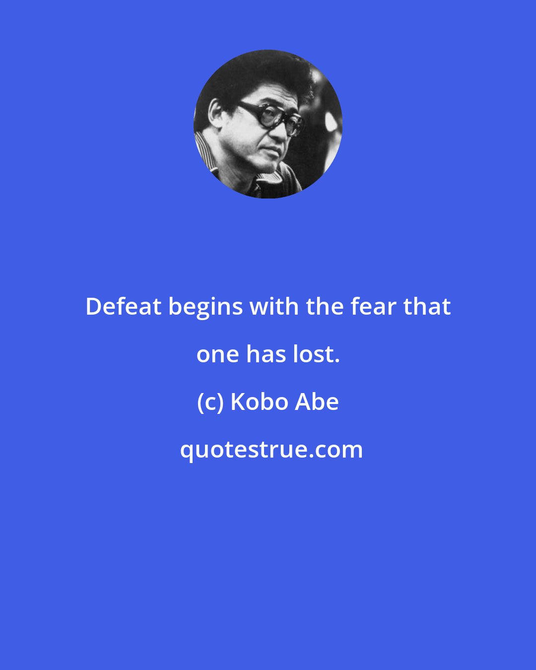 Kobo Abe: Defeat begins with the fear that one has lost.