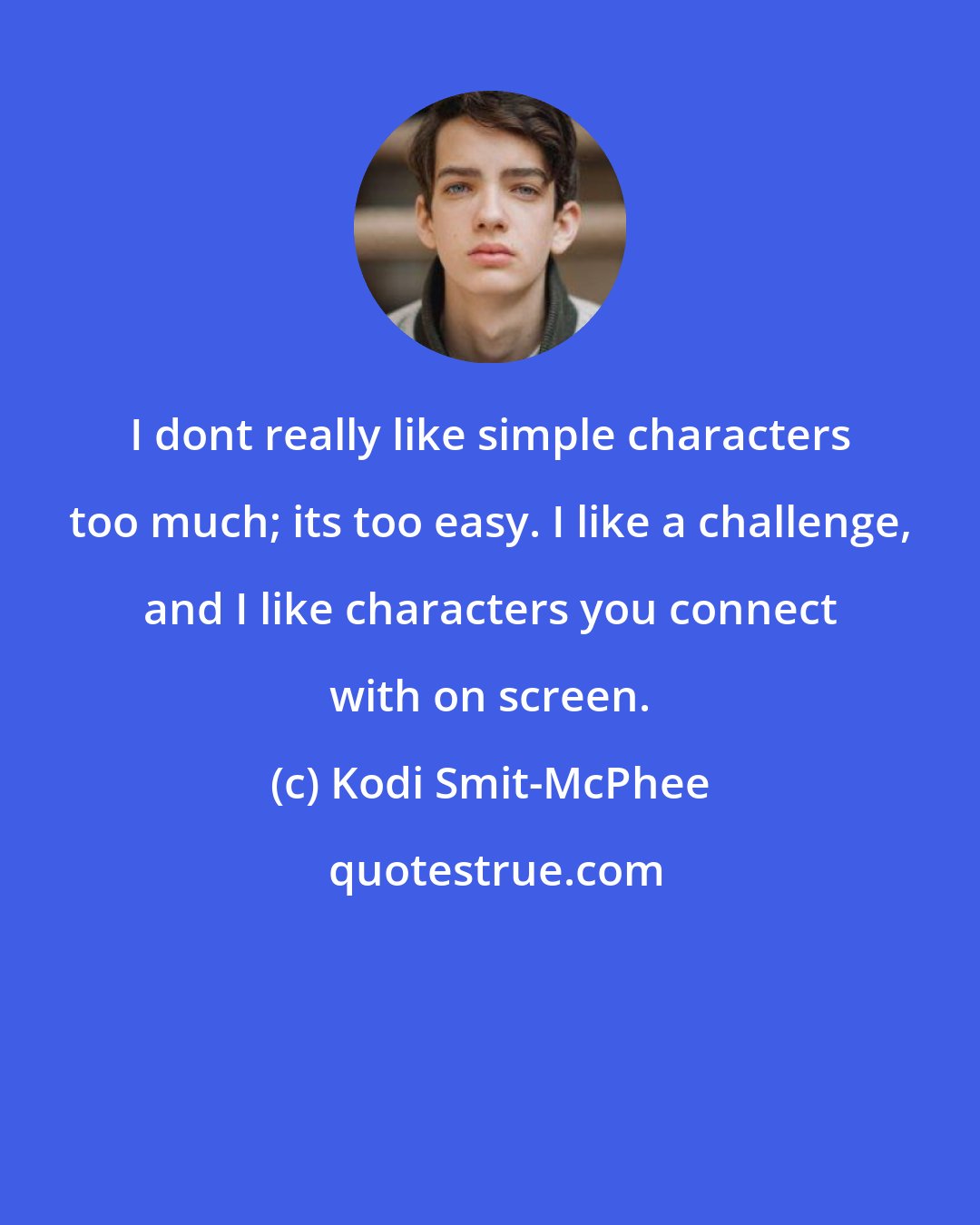 Kodi Smit-McPhee: I dont really like simple characters too much; its too easy. I like a challenge, and I like characters you connect with on screen.