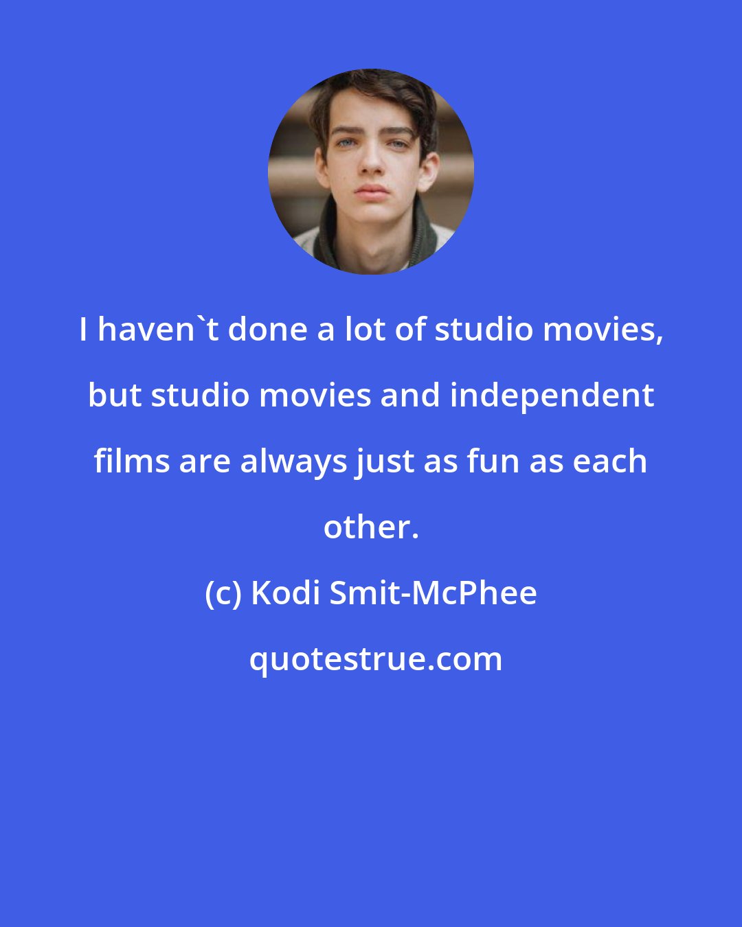Kodi Smit-McPhee: I haven't done a lot of studio movies, but studio movies and independent films are always just as fun as each other.