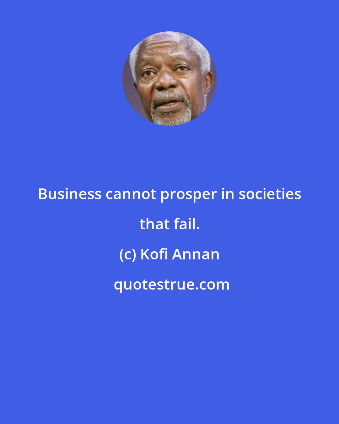 Kofi Annan: Business cannot prosper in societies that fail.