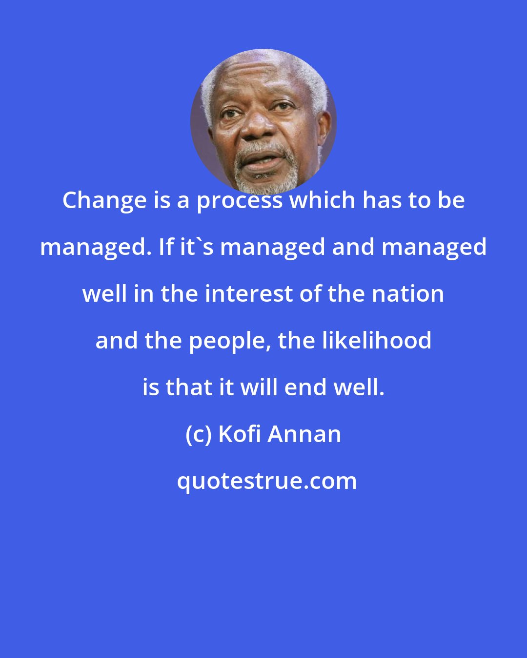 Kofi Annan: Change is a process which has to be managed. If it's managed and managed well in the interest of the nation and the people, the likelihood is that it will end well.