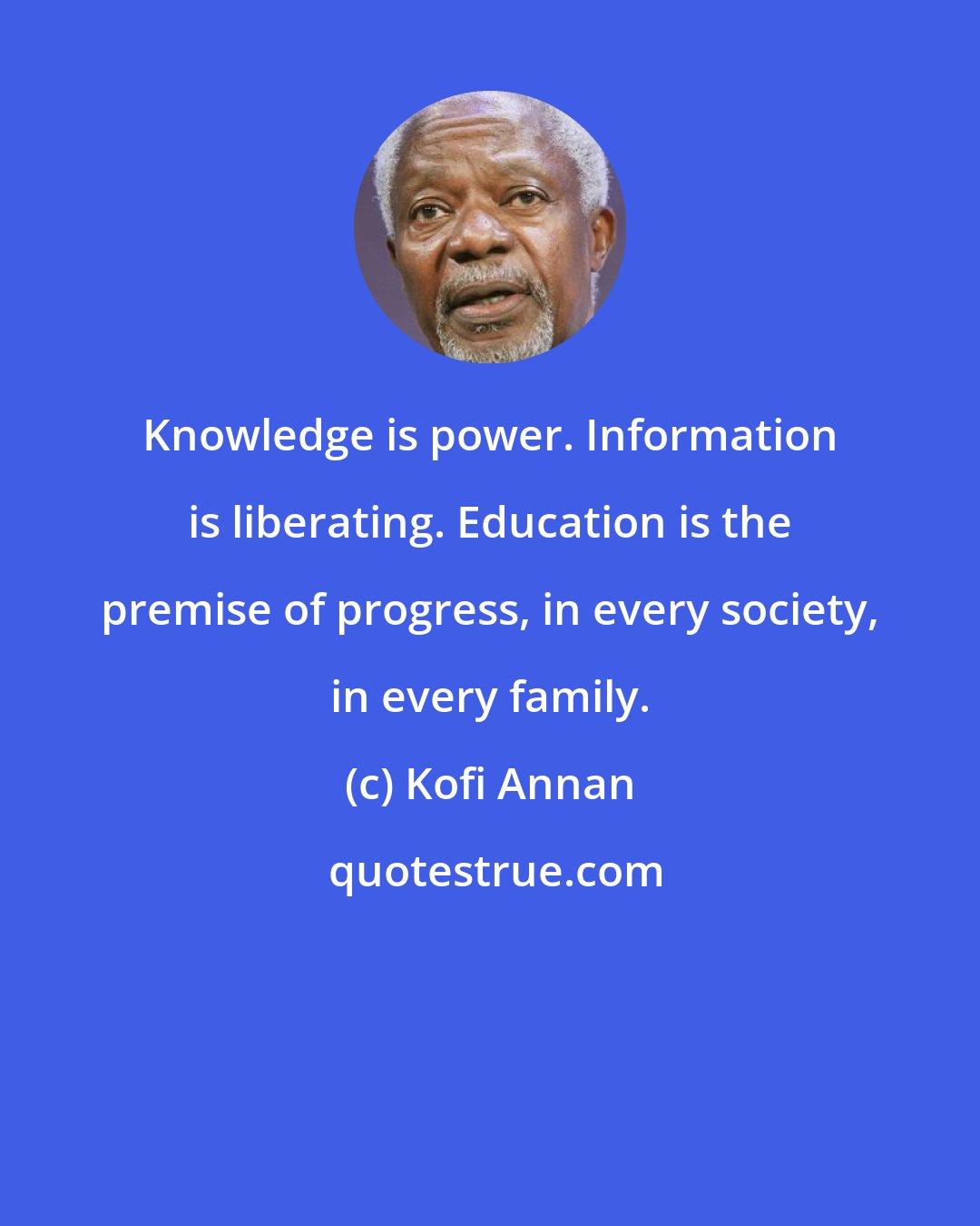 Kofi Annan: Knowledge is power. Information is liberating. Education is the premise of progress, in every society, in every family.