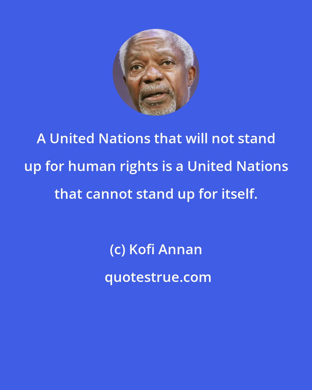 Kofi Annan: A United Nations that will not stand up for human rights is a United Nations that cannot stand up for itself.