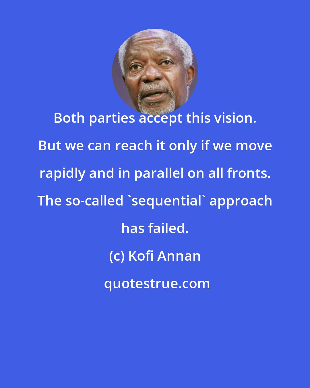 Kofi Annan: Both parties accept this vision. But we can reach it only if we move rapidly and in parallel on all fronts. The so-called 'sequential' approach has failed.