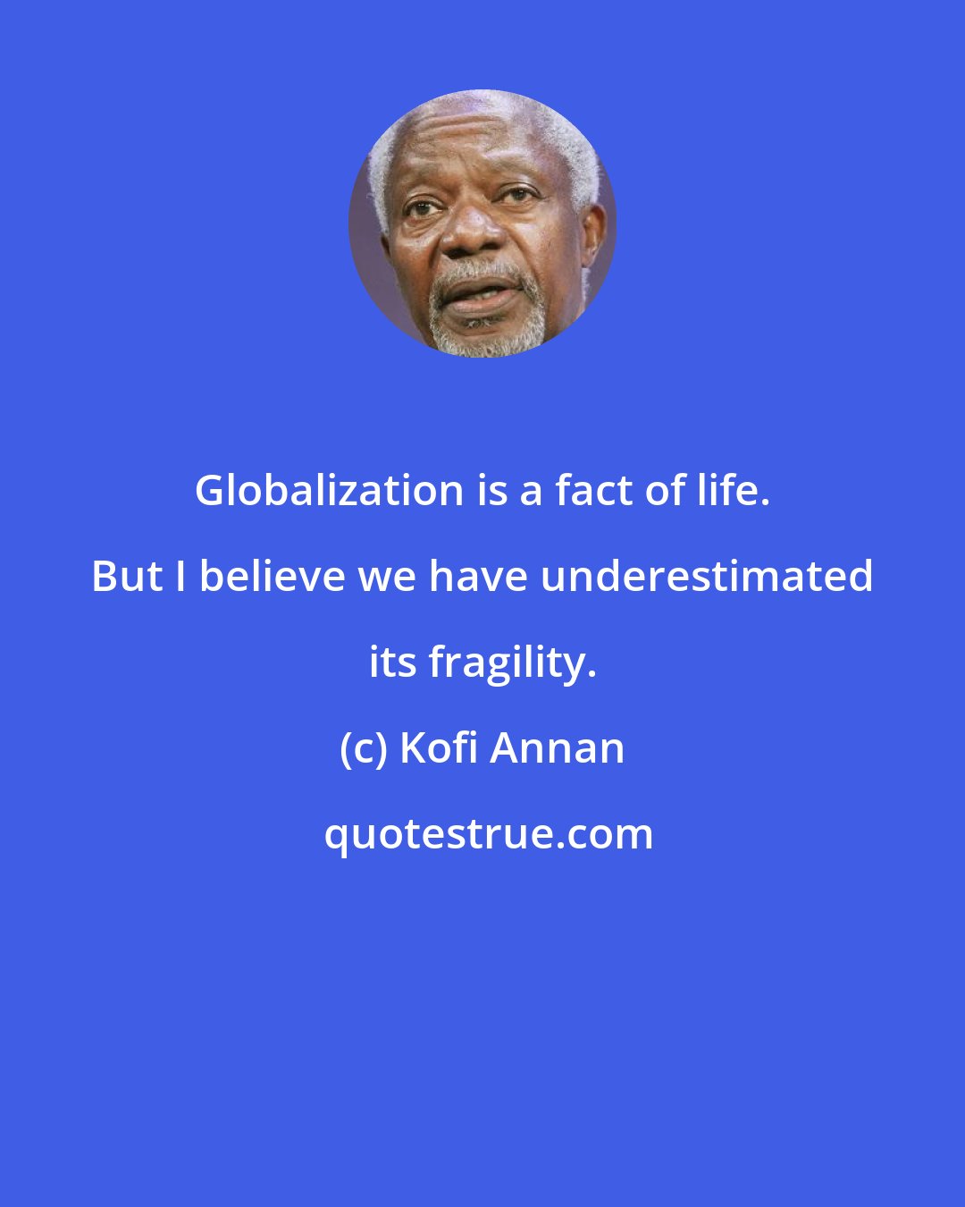 Kofi Annan: Globalization is a fact of life. But I believe we have underestimated its fragility.