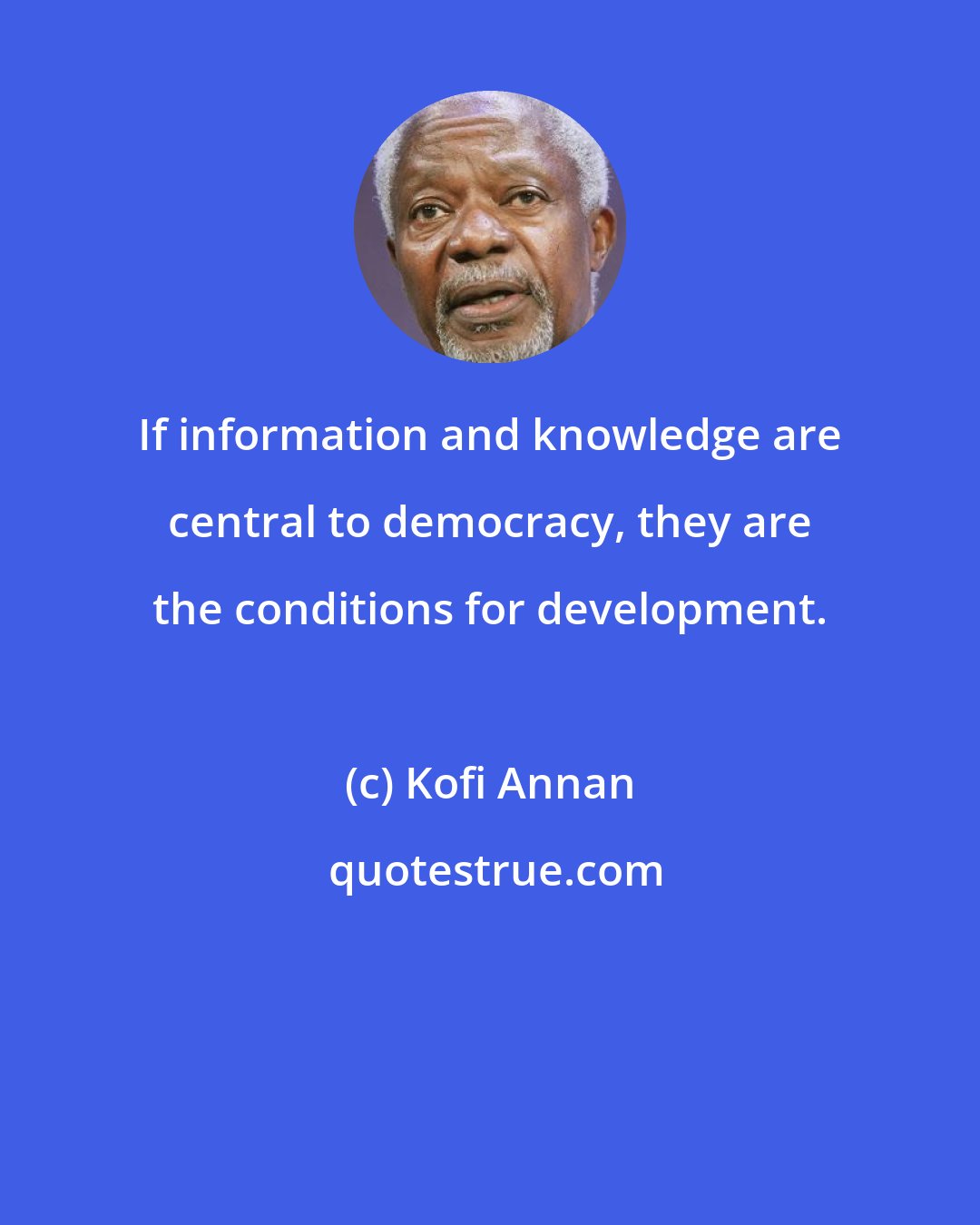 Kofi Annan: If information and knowledge are central to democracy, they are the conditions for development.