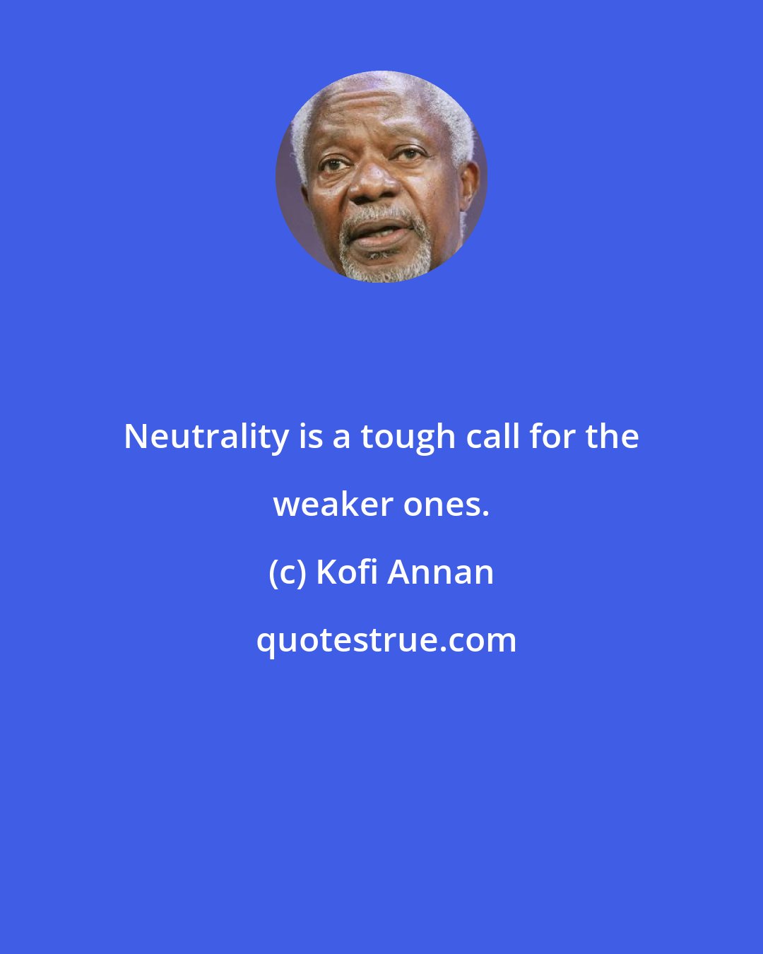 Kofi Annan: Neutrality is a tough call for the weaker ones.
