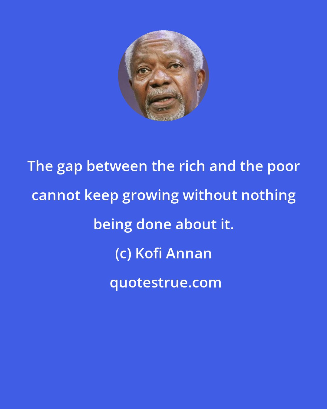 Kofi Annan: The gap between the rich and the poor cannot keep growing without nothing being done about it.