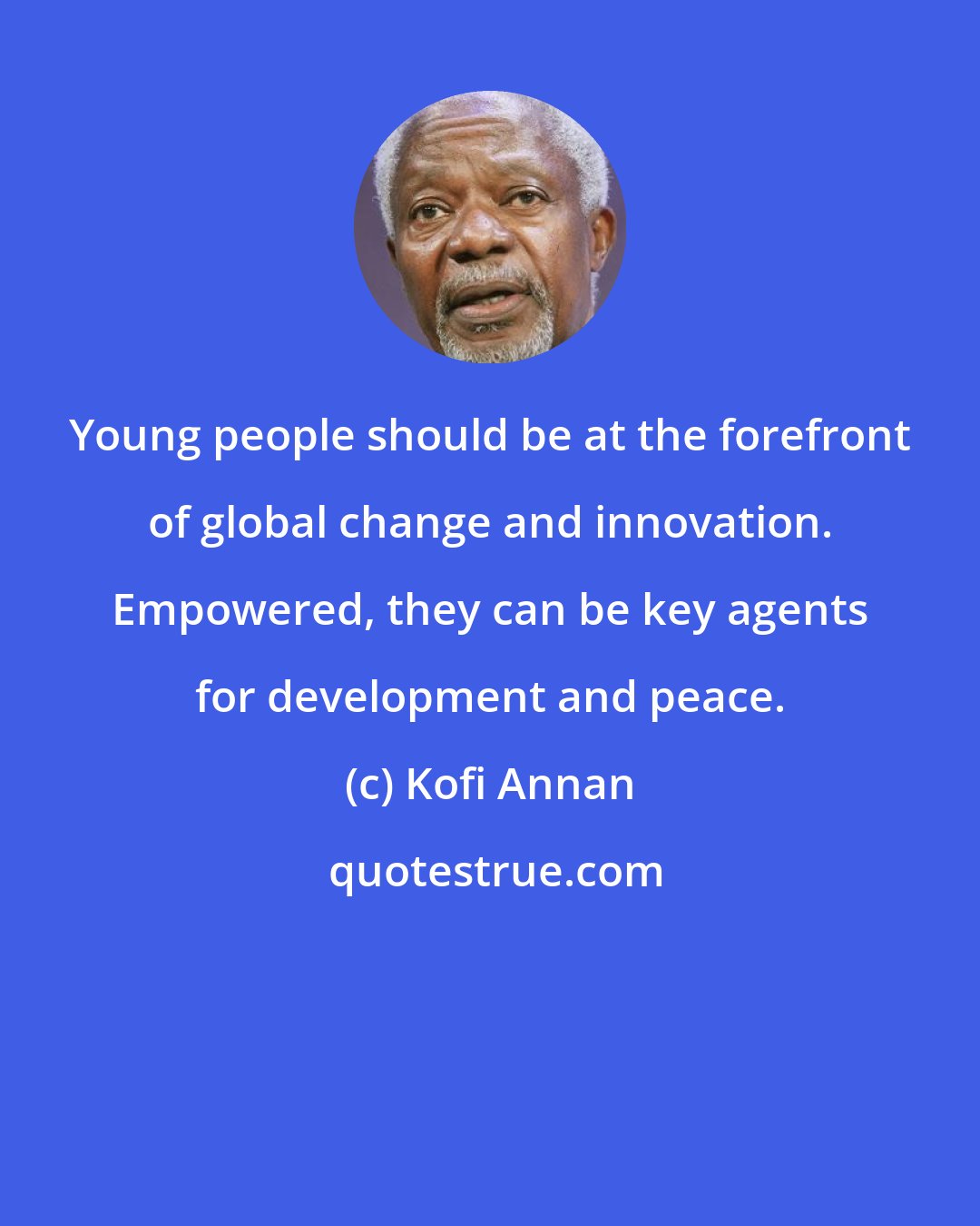 Kofi Annan: Young people should be at the forefront of global change and innovation. Empowered, they can be key agents for development and peace.