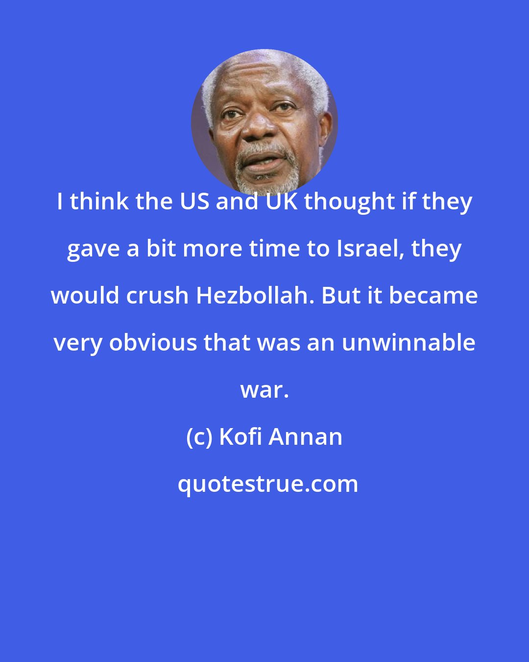 Kofi Annan: I think the US and UK thought if they gave a bit more time to Israel, they would crush Hezbollah. But it became very obvious that was an unwinnable war.