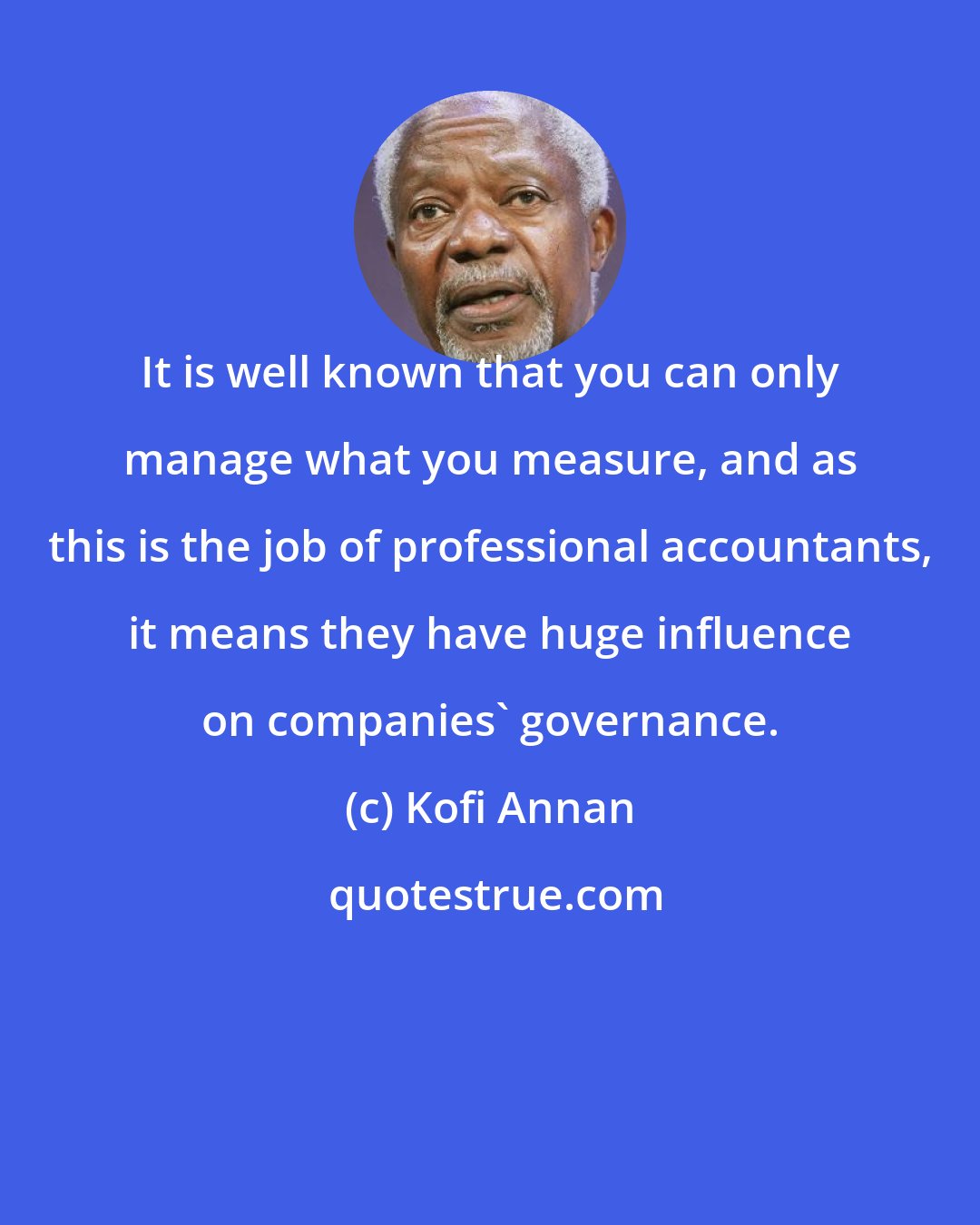 Kofi Annan: It is well known that you can only manage what you measure, and as this is the job of professional accountants, it means they have huge influence on companies' governance.