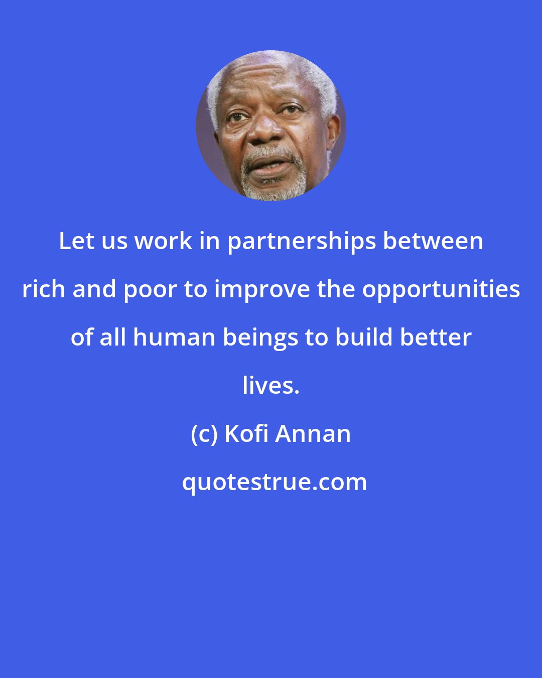 Kofi Annan: Let us work in partnerships between rich and poor to improve the opportunities of all human beings to build better lives.