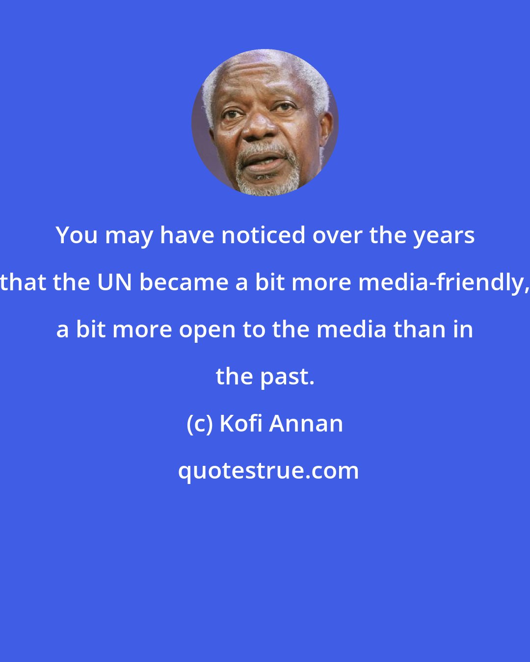 Kofi Annan: You may have noticed over the years that the UN became a bit more media-friendly, a bit more open to the media than in the past.