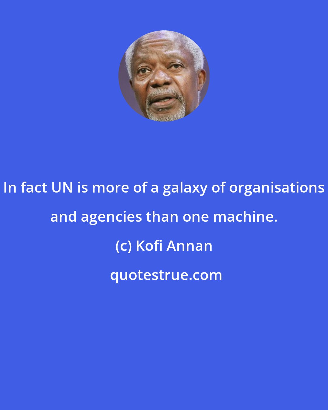 Kofi Annan: In fact UN is more of a galaxy of organisations and agencies than one machine.