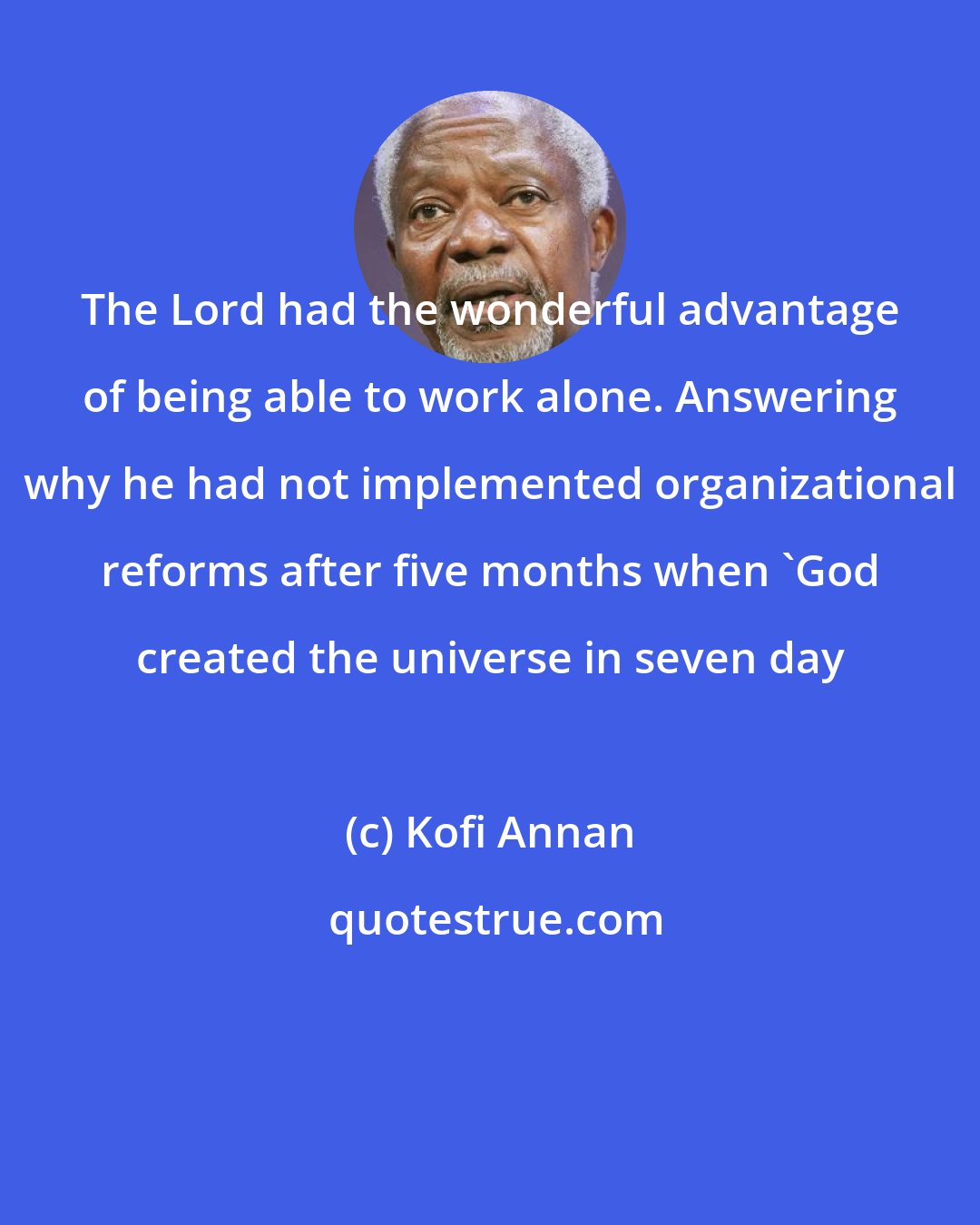 Kofi Annan: The Lord had the wonderful advantage of being able to work alone. Answering why he had not implemented organizational reforms after five months when 'God created the universe in seven day