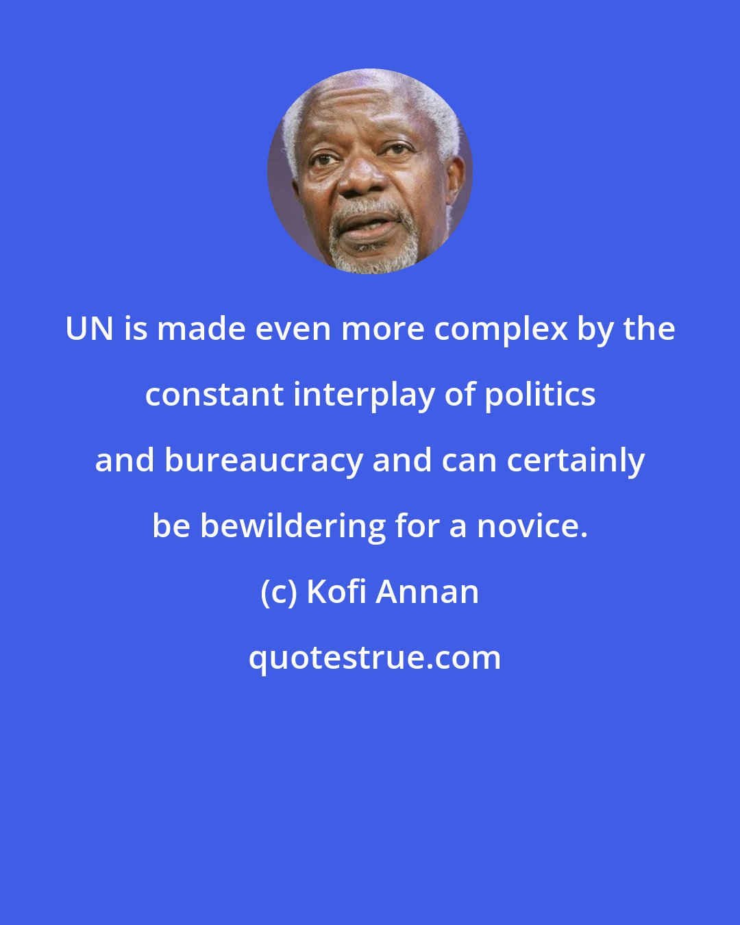 Kofi Annan: UN is made even more complex by the constant interplay of politics and bureaucracy and can certainly be bewildering for a novice.