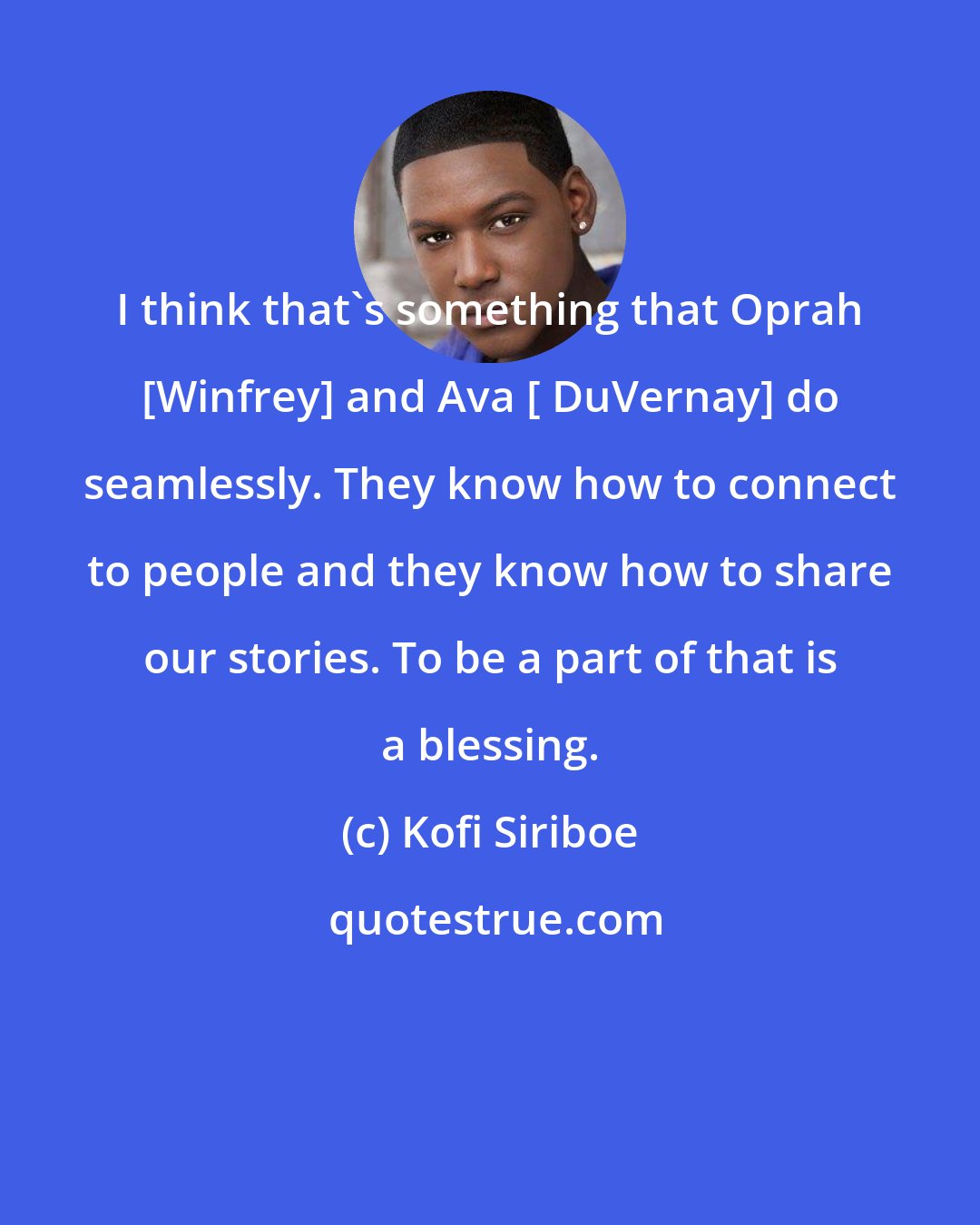 Kofi Siriboe: I think that's something that Oprah [Winfrey] and Ava [ DuVernay] do seamlessly. They know how to connect to people and they know how to share our stories. To be a part of that is a blessing.