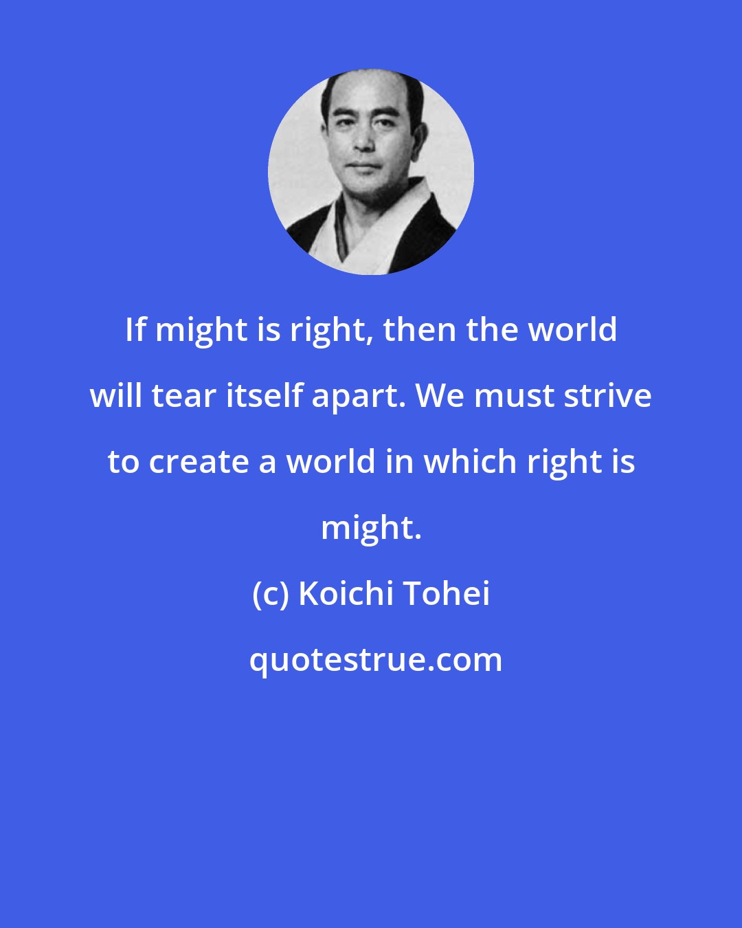 Koichi Tohei: If might is right, then the world will tear itself apart. We must strive to create a world in which right is might.