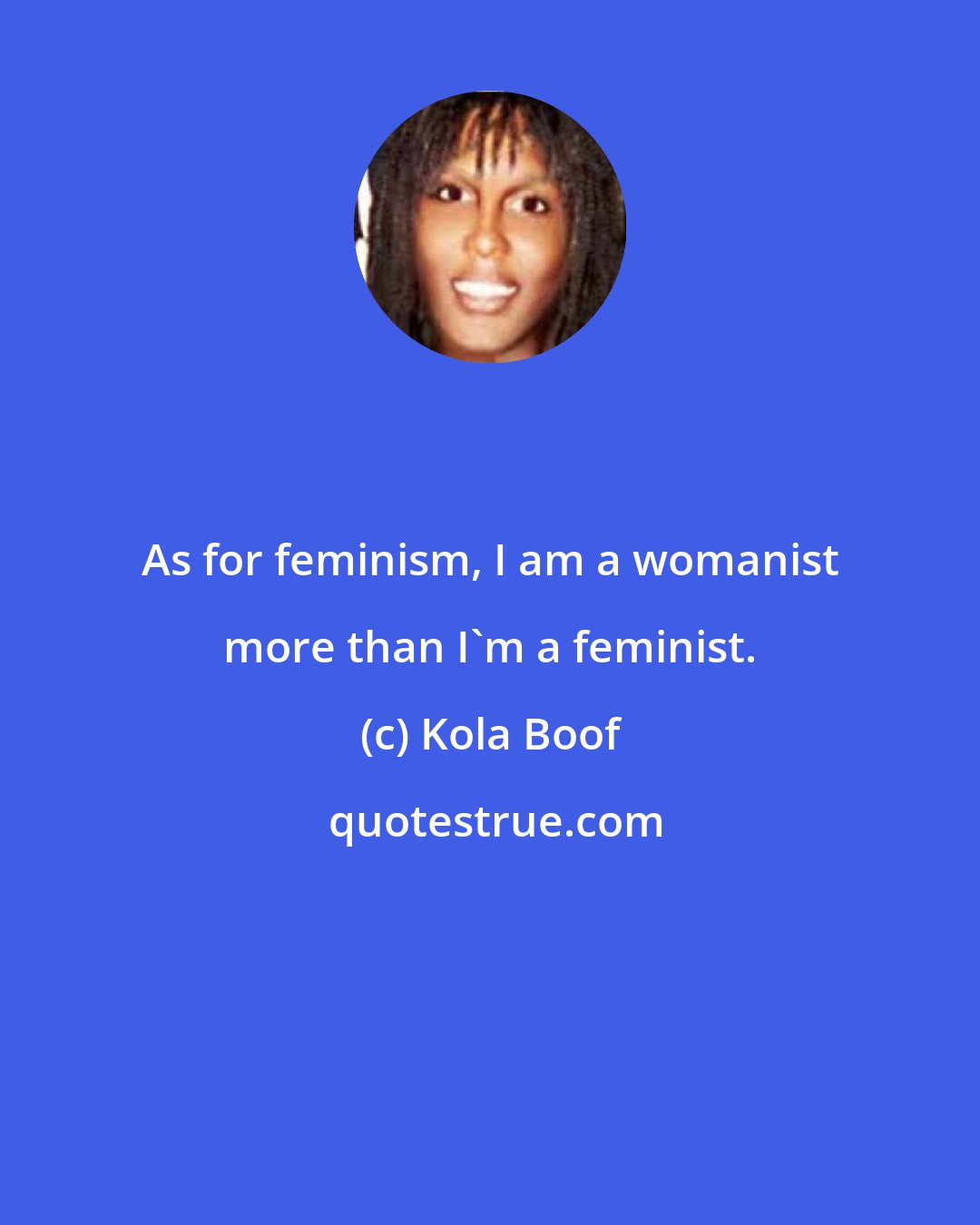 Kola Boof: As for feminism, I am a womanist more than I'm a feminist.