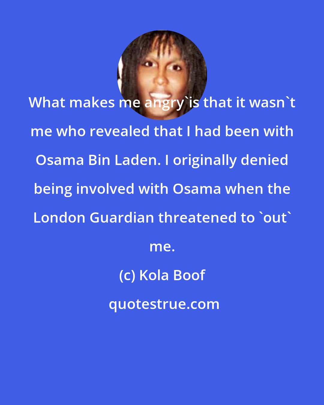 Kola Boof: What makes me angry'is that it wasn't me who revealed that I had been with Osama Bin Laden. I originally denied being involved with Osama when the London Guardian threatened to 'out' me.