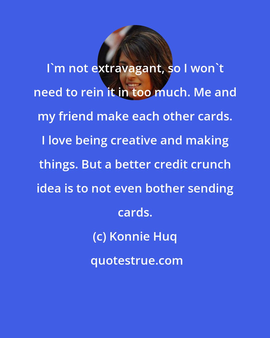 Konnie Huq: I'm not extravagant, so I won't need to rein it in too much. Me and my friend make each other cards. I love being creative and making things. But a better credit crunch idea is to not even bother sending cards.