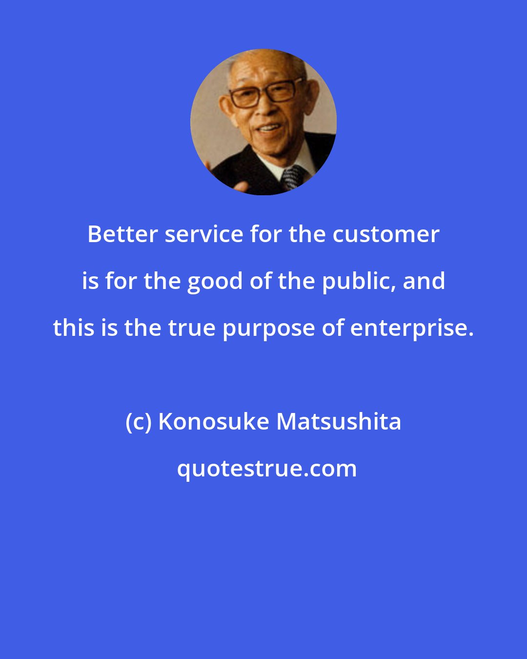 Konosuke Matsushita: Better service for the customer is for the good of the public, and this is the true purpose of enterprise.