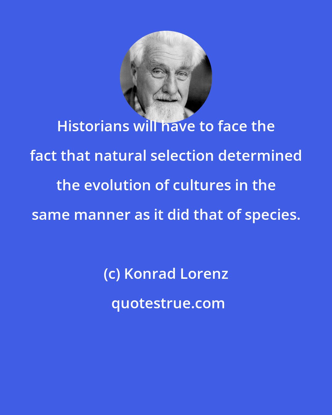 Konrad Lorenz: Historians will have to face the fact that natural selection determined the evolution of cultures in the same manner as it did that of species.