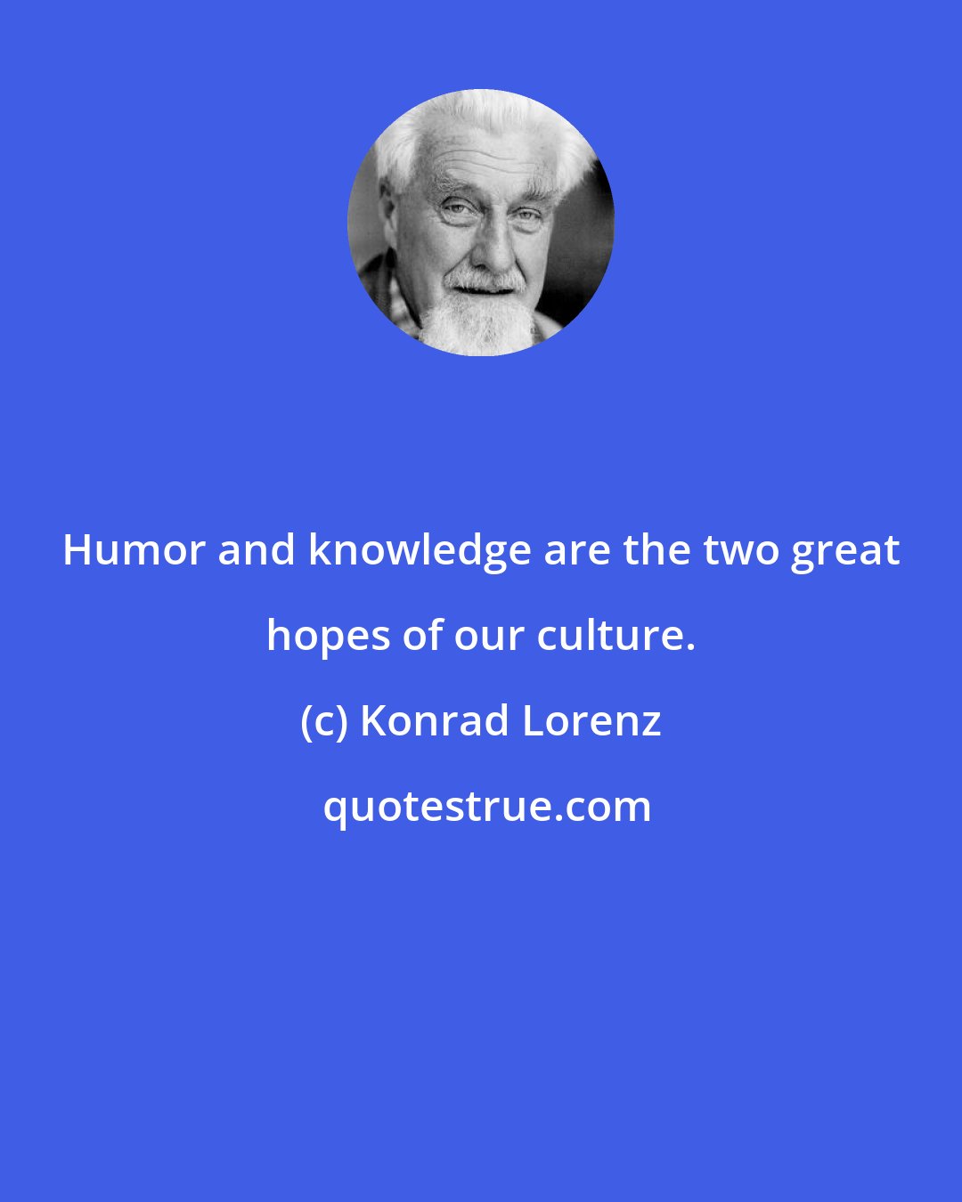 Konrad Lorenz: Humor and knowledge are the two great hopes of our culture.