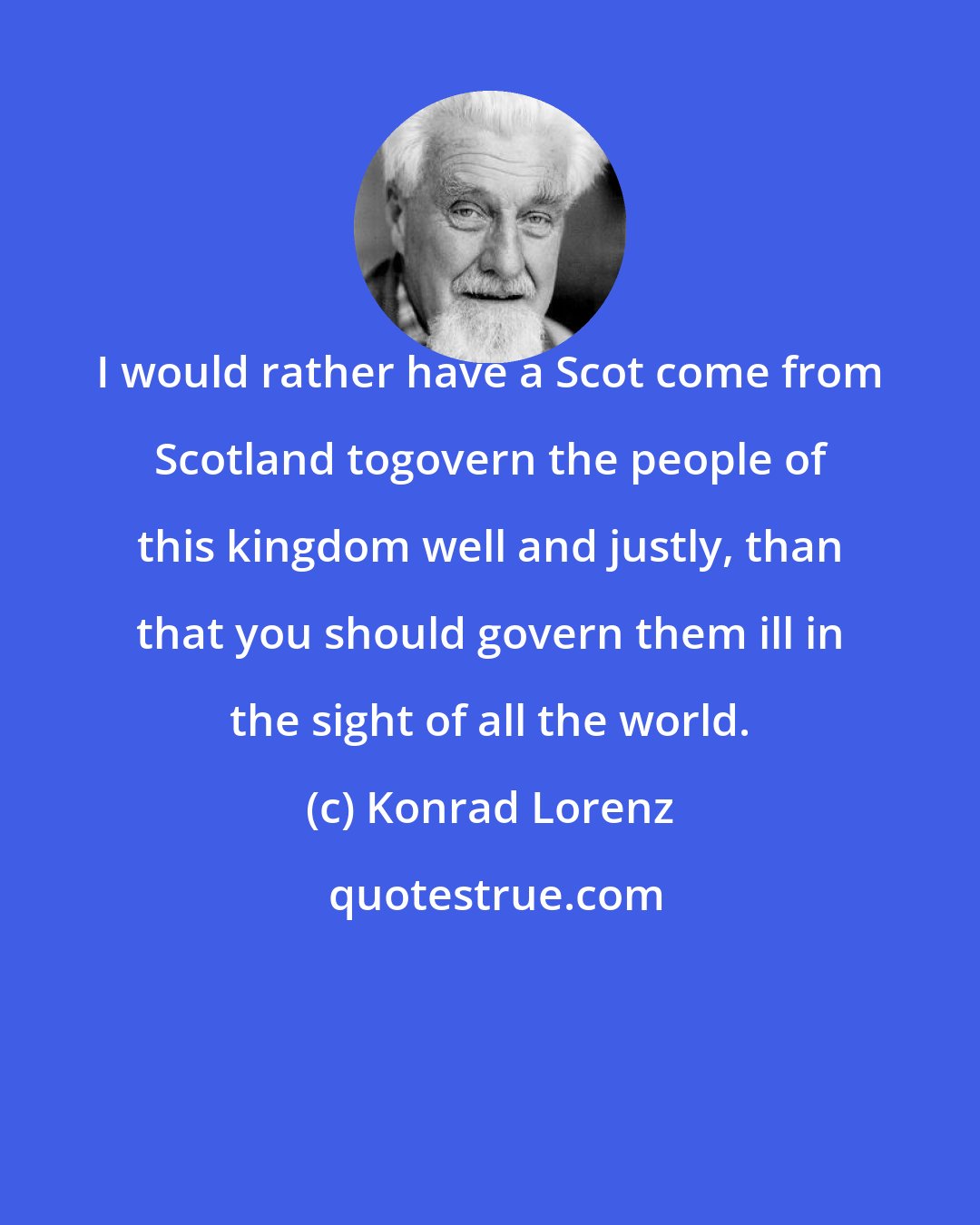 Konrad Lorenz: I would rather have a Scot come from Scotland togovern the people of this kingdom well and justly, than that you should govern them ill in the sight of all the world.