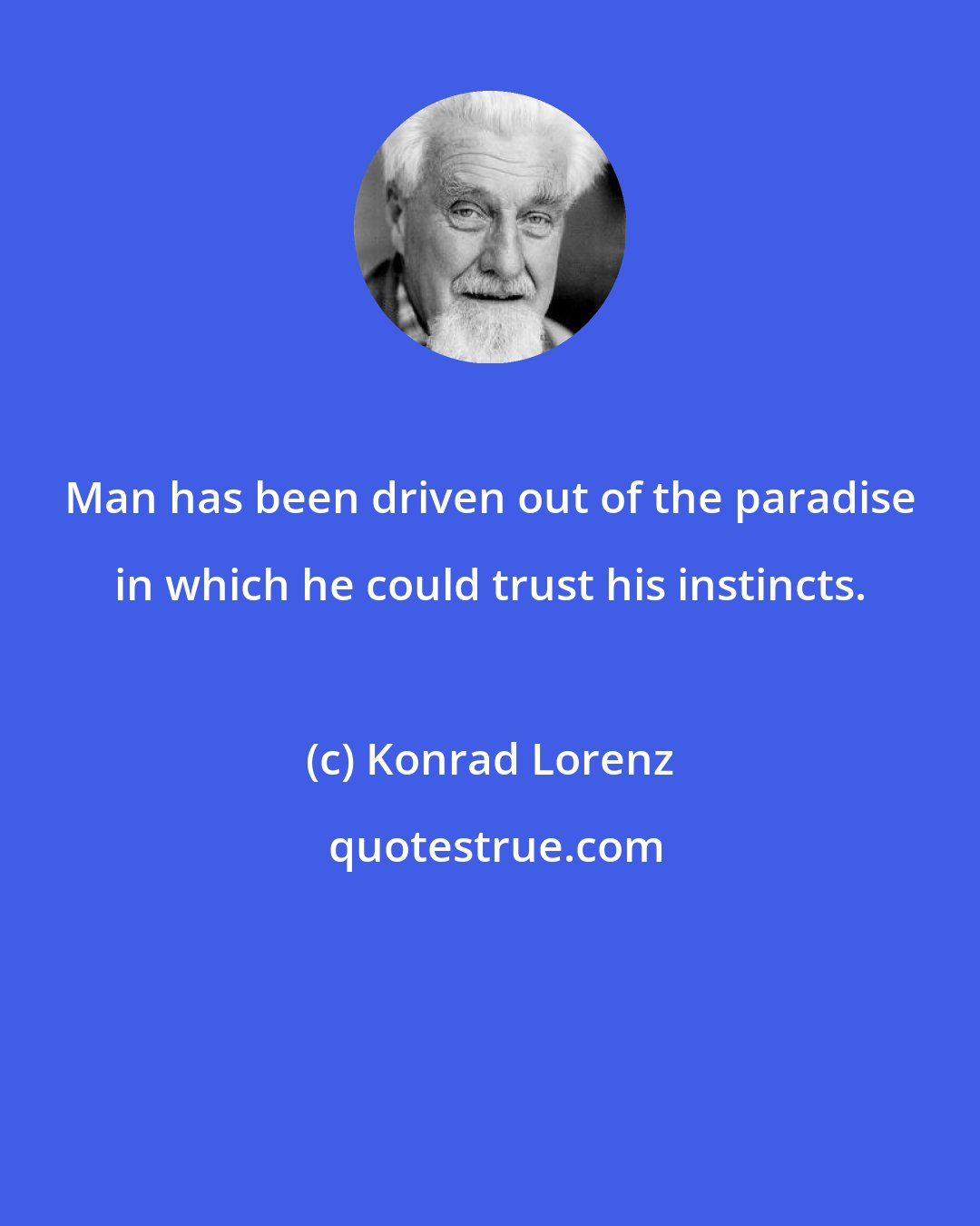 Konrad Lorenz: Man has been driven out of the paradise in which he could trust his instincts.