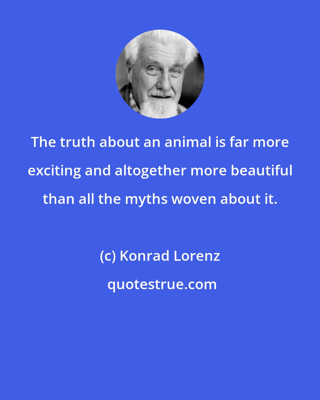 Konrad Lorenz: The truth about an animal is far more exciting and altogether more beautiful than all the myths woven about it.