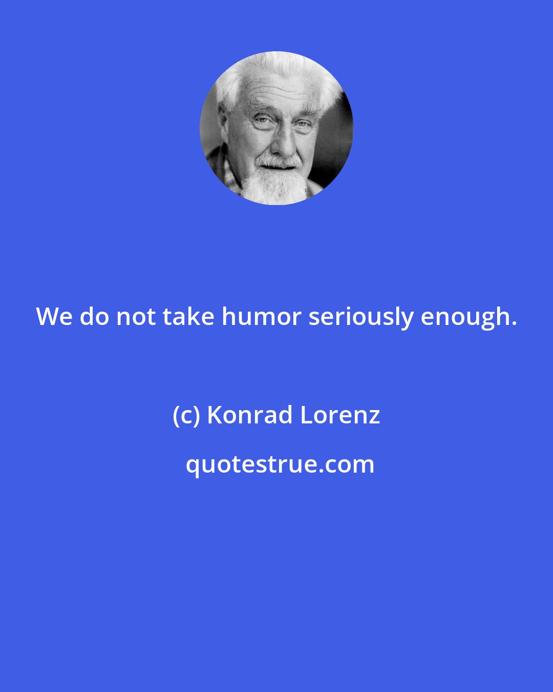 Konrad Lorenz: We do not take humor seriously enough.