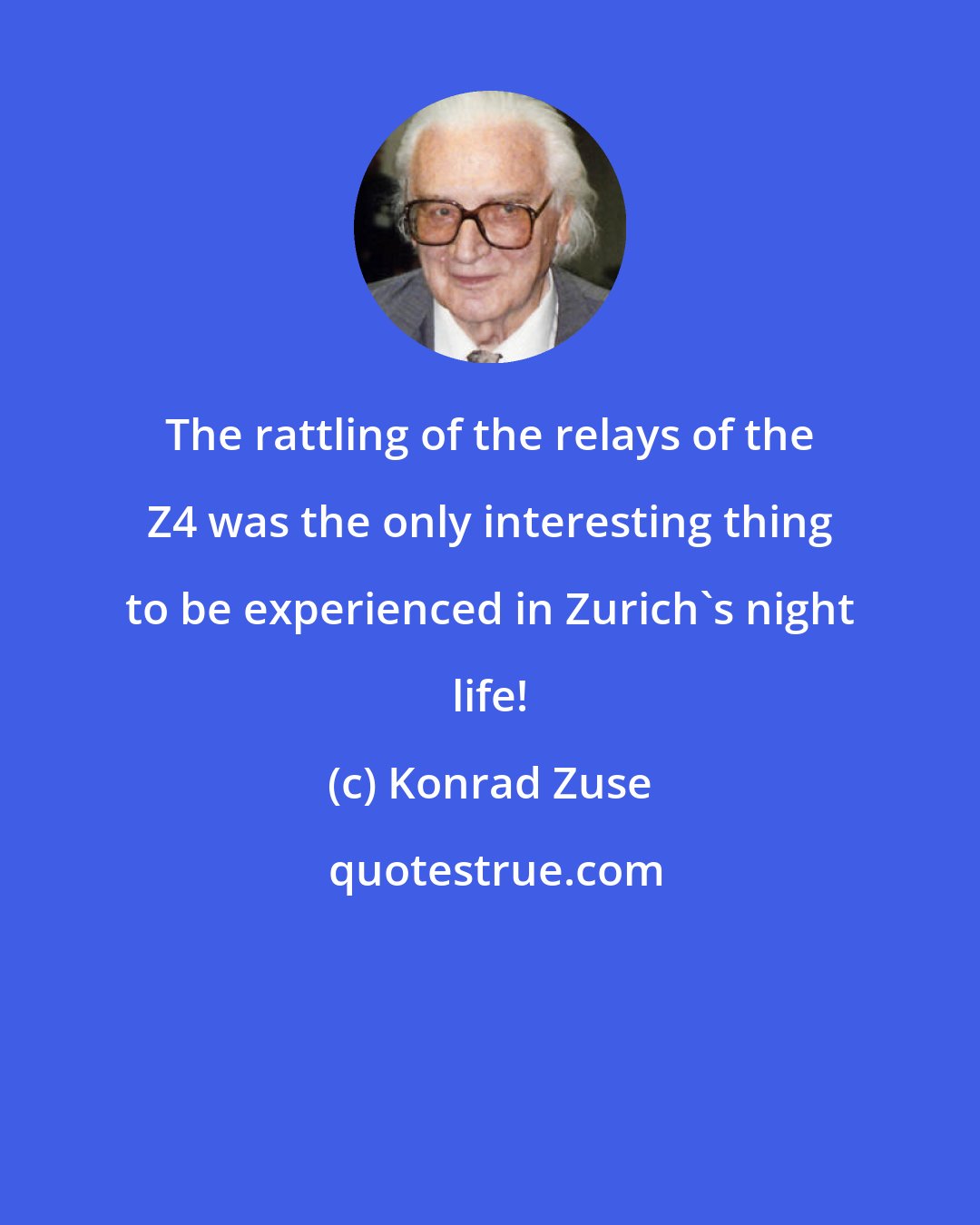 Konrad Zuse: The rattling of the relays of the Z4 was the only interesting thing to be experienced in Zurich's night life!