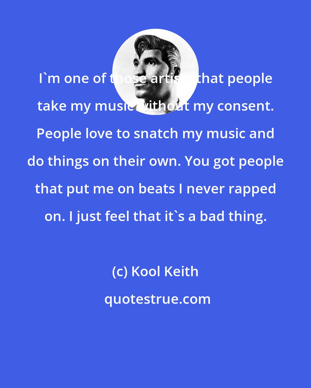 Kool Keith: I'm one of those artists that people take my music without my consent. People love to snatch my music and do things on their own. You got people that put me on beats I never rapped on. I just feel that it's a bad thing.