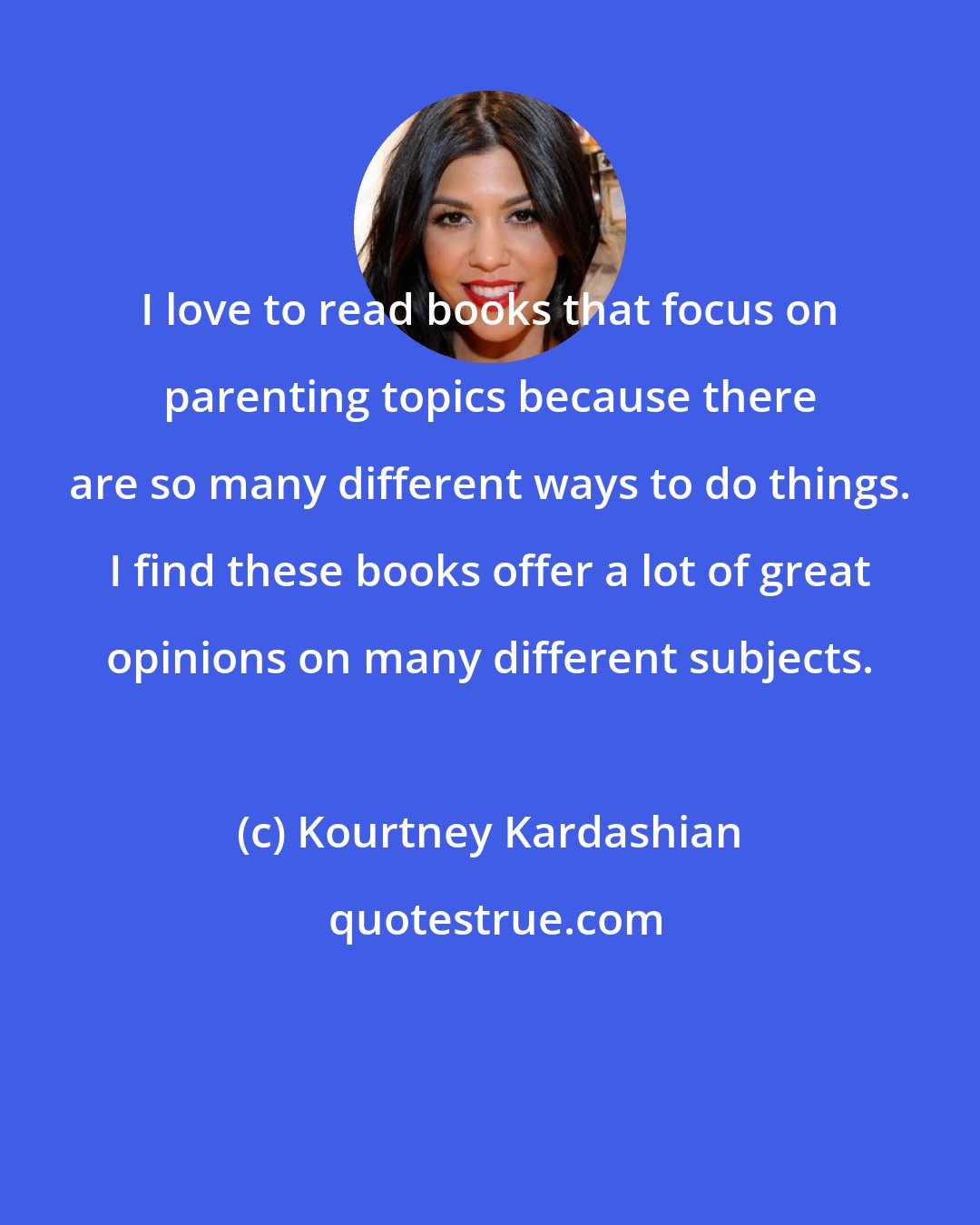 Kourtney Kardashian: I love to read books that focus on parenting topics because there are so many different ways to do things. I find these books offer a lot of great opinions on many different subjects.