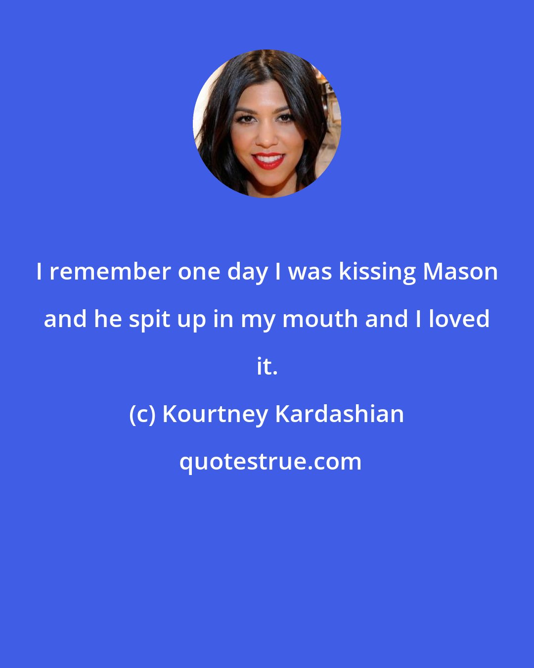 Kourtney Kardashian: I remember one day I was kissing Mason and he spit up in my mouth and I loved it.