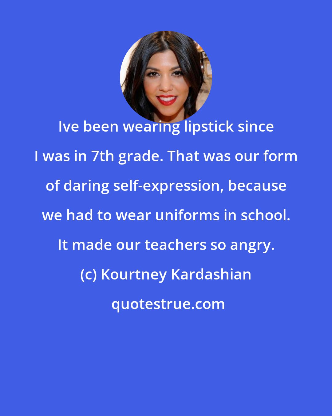 Kourtney Kardashian: Ive been wearing lipstick since I was in 7th grade. That was our form of daring self-expression, because we had to wear uniforms in school. It made our teachers so angry.