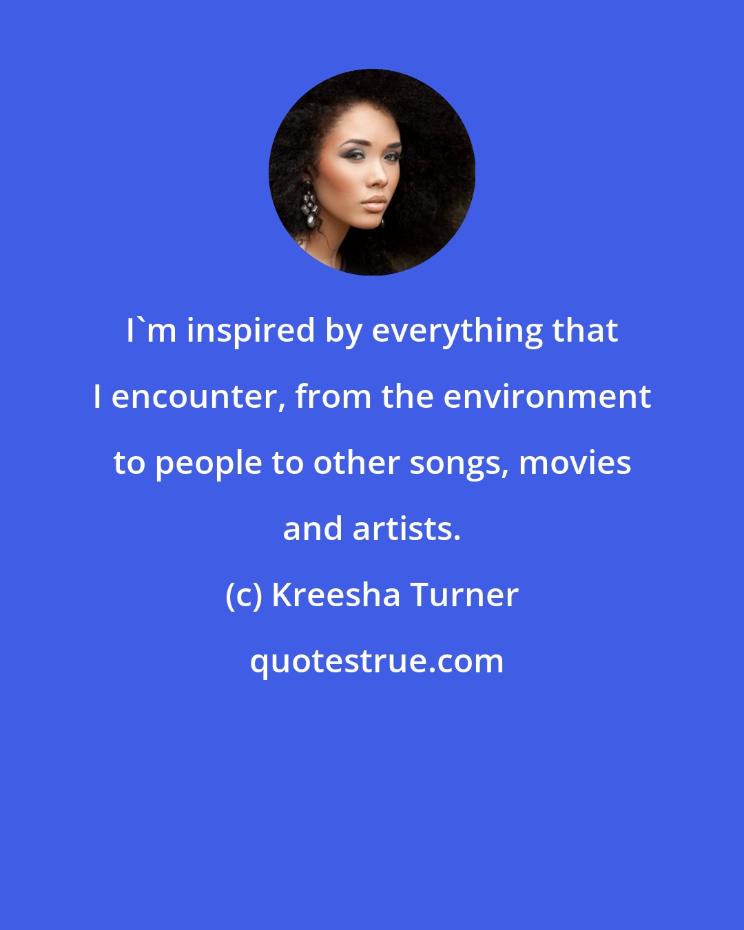 Kreesha Turner: I'm inspired by everything that I encounter, from the environment to people to other songs, movies and artists.