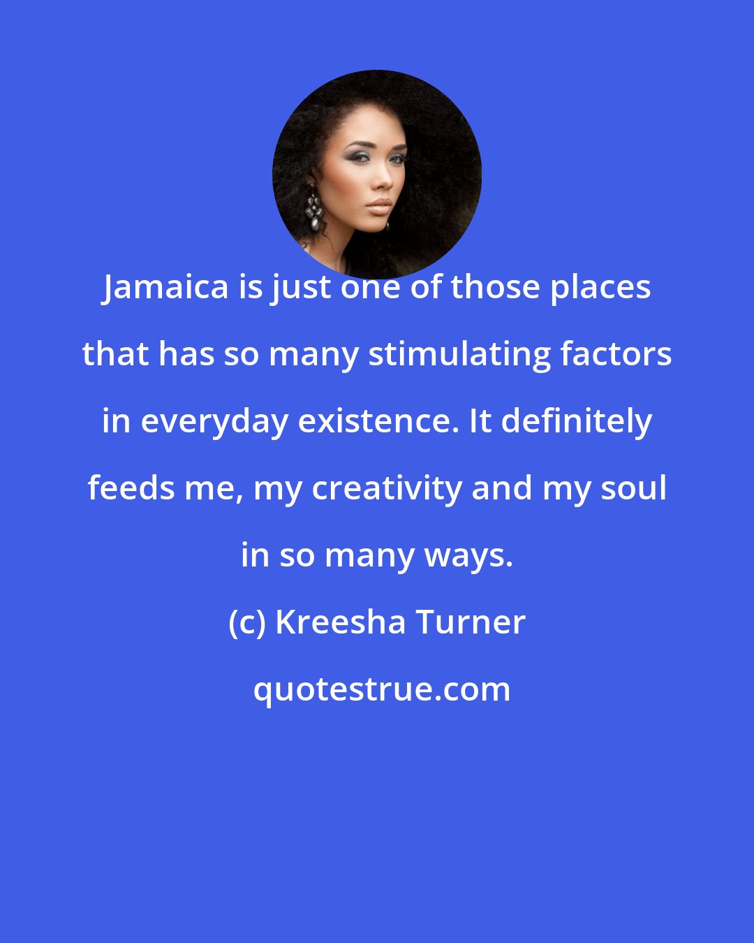 Kreesha Turner: Jamaica is just one of those places that has so many stimulating factors in everyday existence. It definitely feeds me, my creativity and my soul in so many ways.