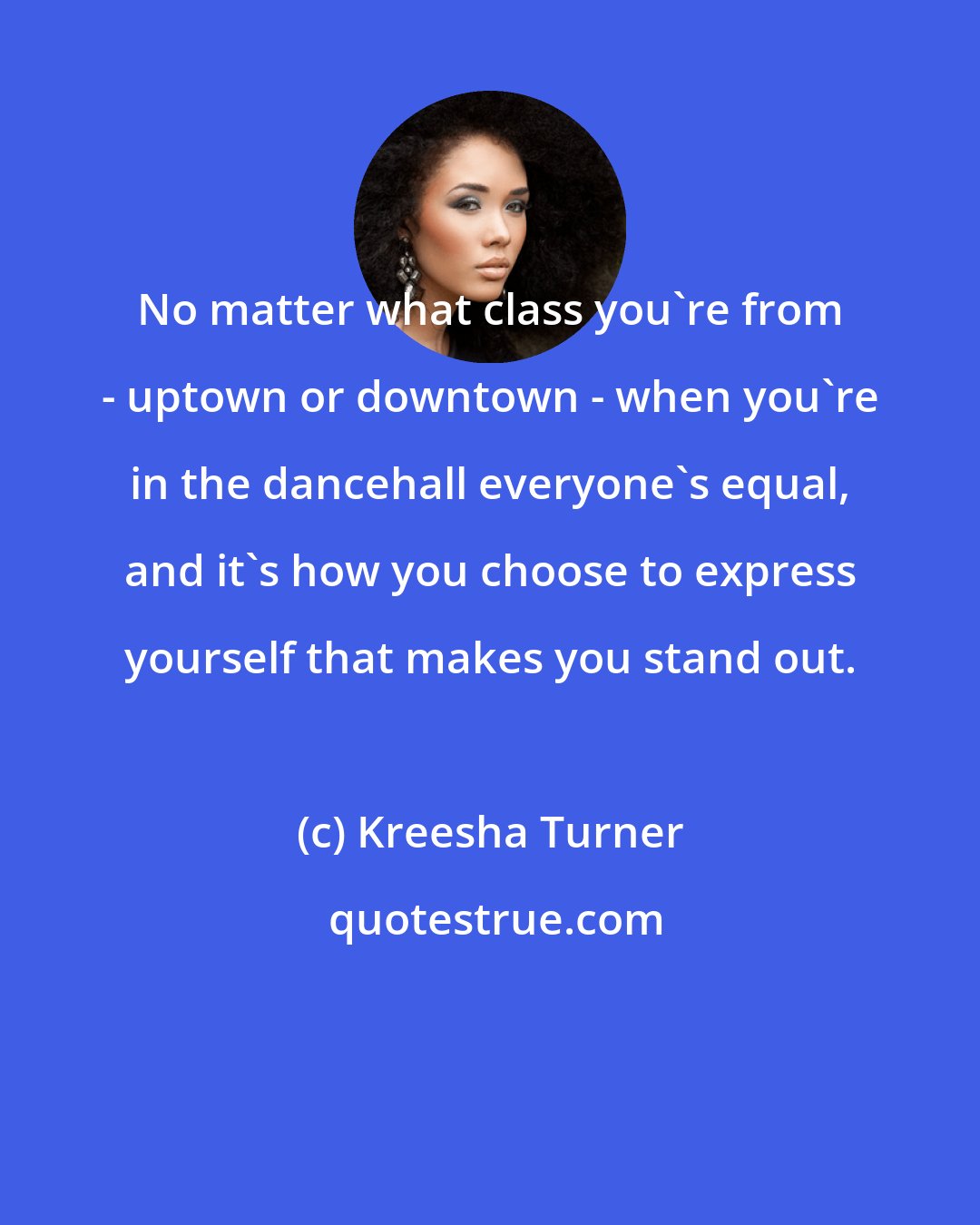 Kreesha Turner: No matter what class you're from - uptown or downtown - when you're in the dancehall everyone's equal, and it's how you choose to express yourself that makes you stand out.