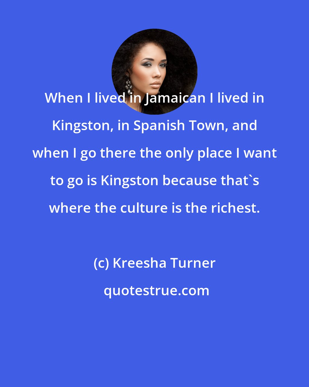 Kreesha Turner: When I lived in Jamaican I lived in Kingston, in Spanish Town, and when I go there the only place I want to go is Kingston because that's where the culture is the richest.