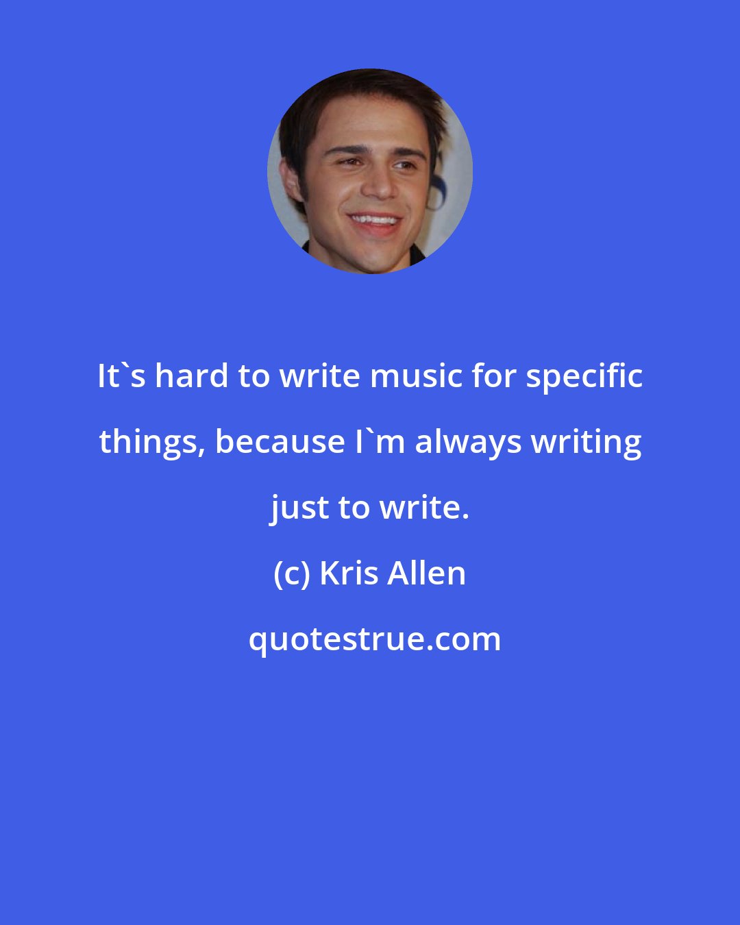 Kris Allen: It's hard to write music for specific things, because I'm always writing just to write.