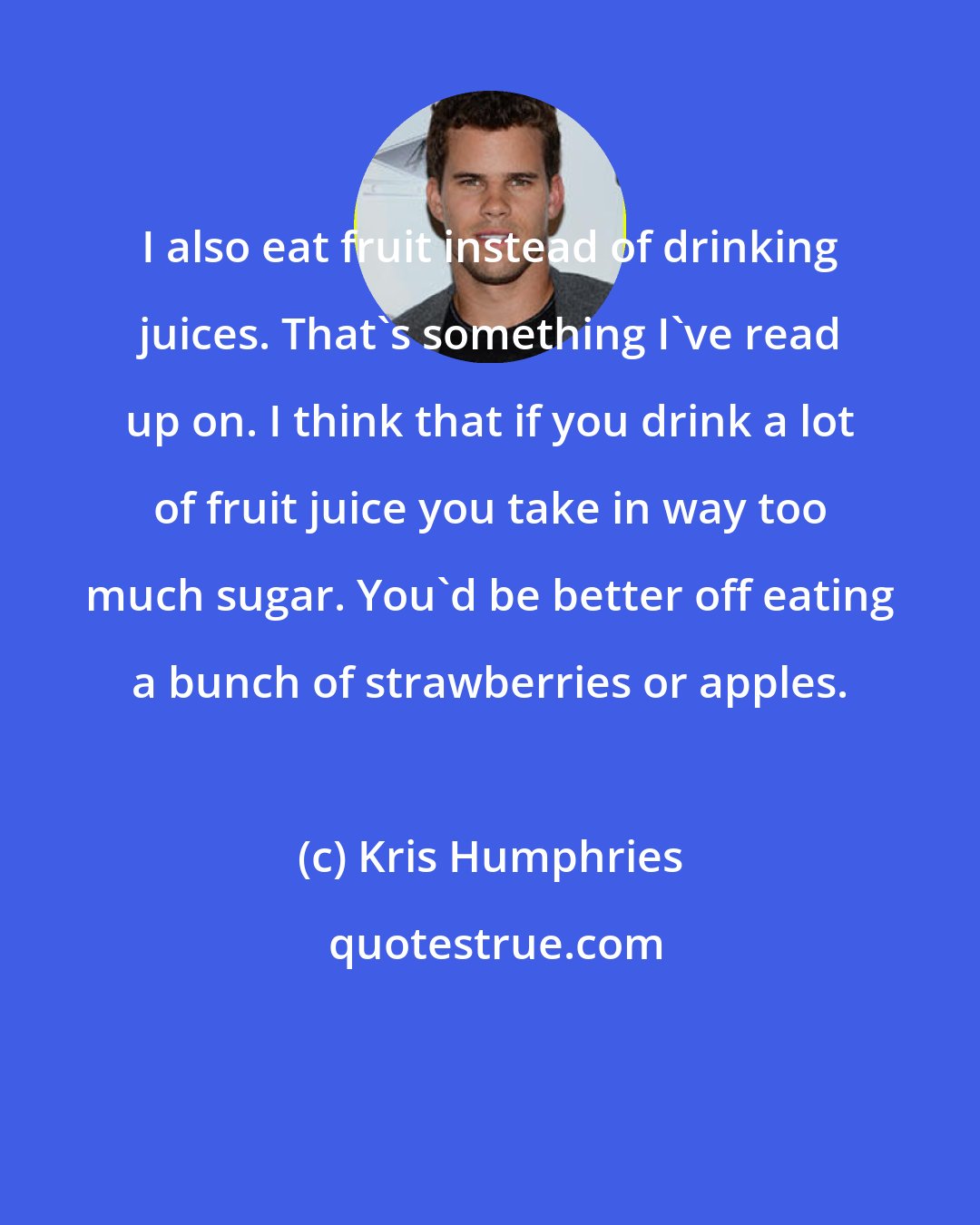 Kris Humphries: I also eat fruit instead of drinking juices. That's something I've read up on. I think that if you drink a lot of fruit juice you take in way too much sugar. You'd be better off eating a bunch of strawberries or apples.
