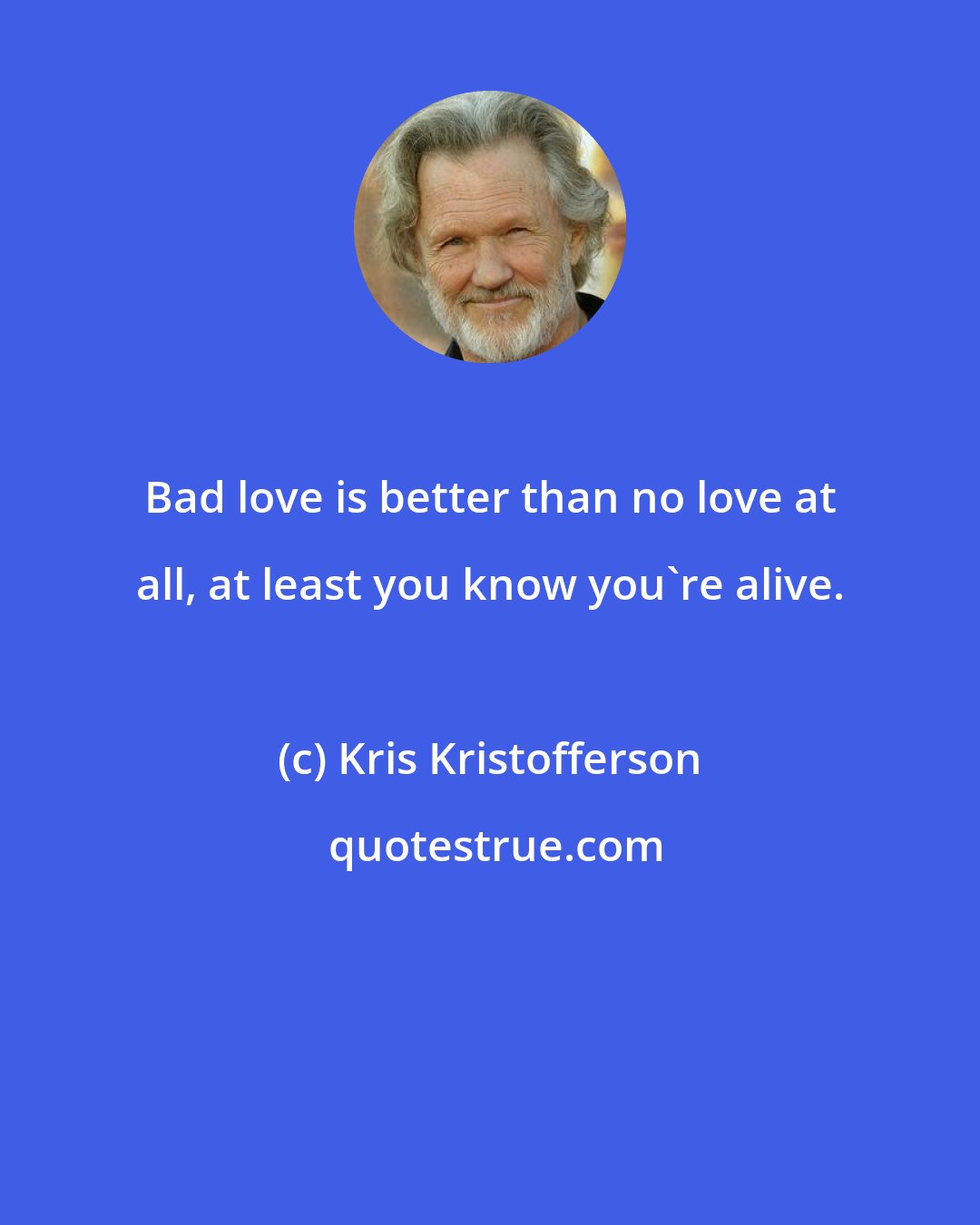 Kris Kristofferson: Bad love is better than no love at all, at least you know you're alive.