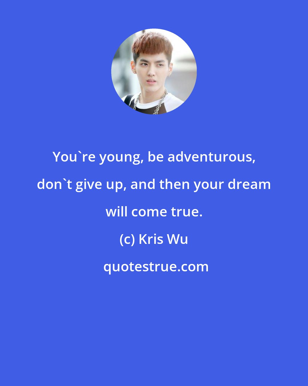 Kris Wu: You're young, be adventurous, don't give up, and then your dream will come true.