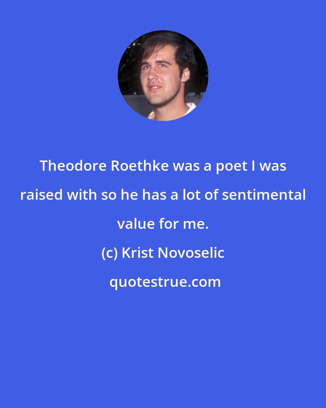 Krist Novoselic: Theodore Roethke was a poet I was raised with so he has a lot of sentimental value for me.