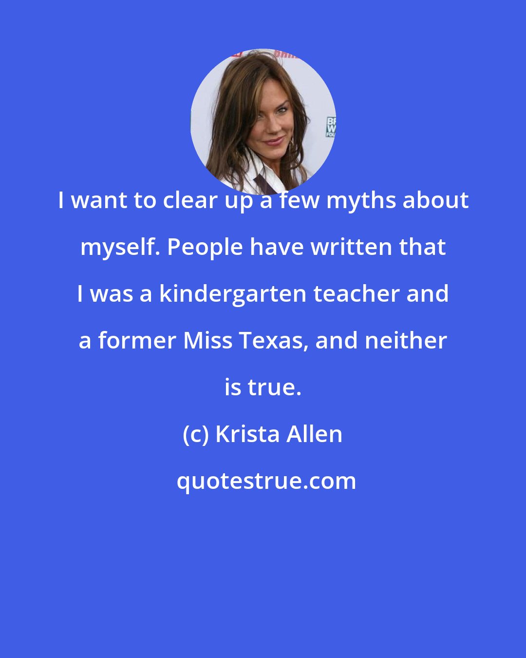 Krista Allen: I want to clear up a few myths about myself. People have written that I was a kindergarten teacher and a former Miss Texas, and neither is true.
