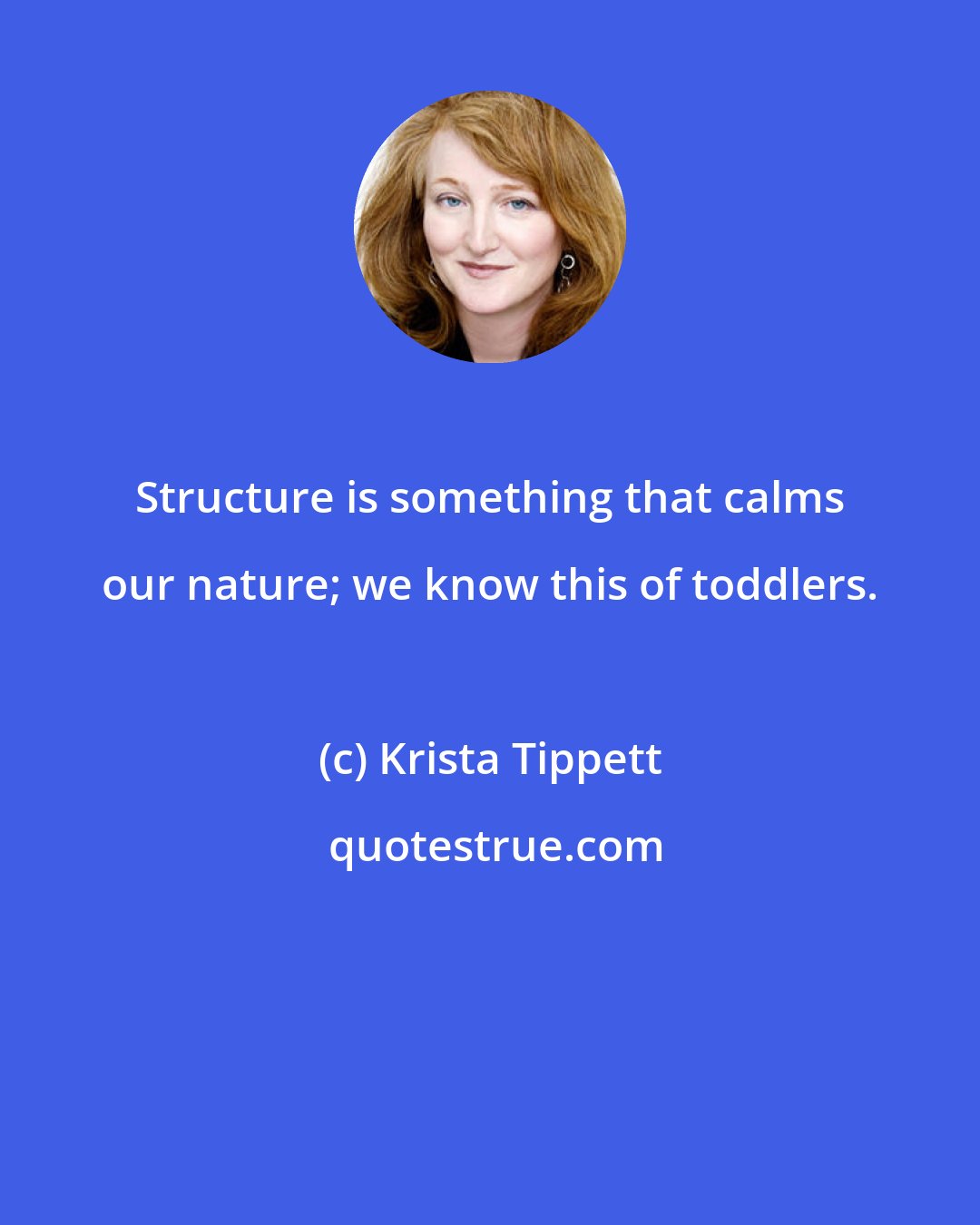 Krista Tippett: Structure is something that calms our nature; we know this of toddlers.