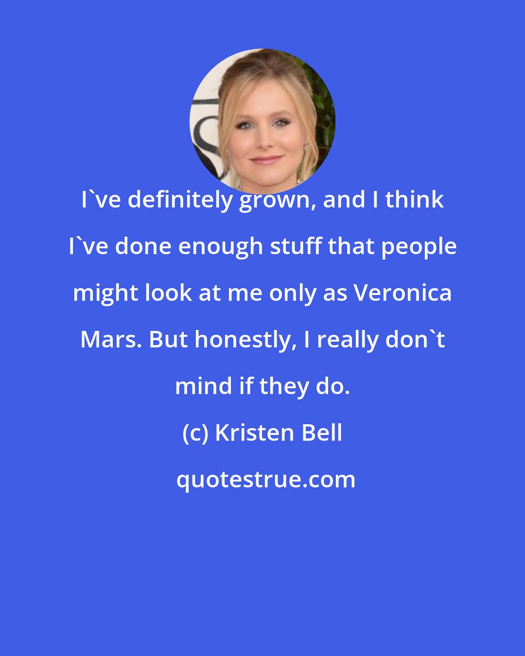 Kristen Bell: I've definitely grown, and I think I've done enough stuff that people might look at me only as Veronica Mars. But honestly, I really don't mind if they do.